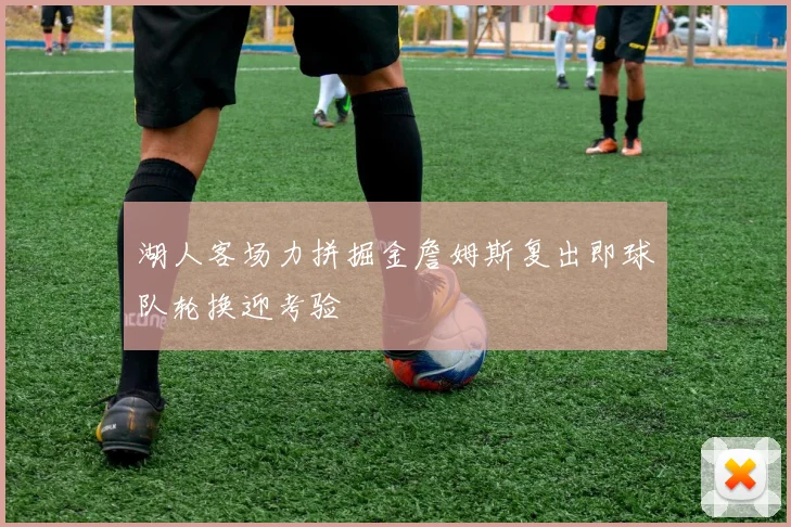 湖人客场力拼掘金詹姆斯复出即球队轮换迎考验