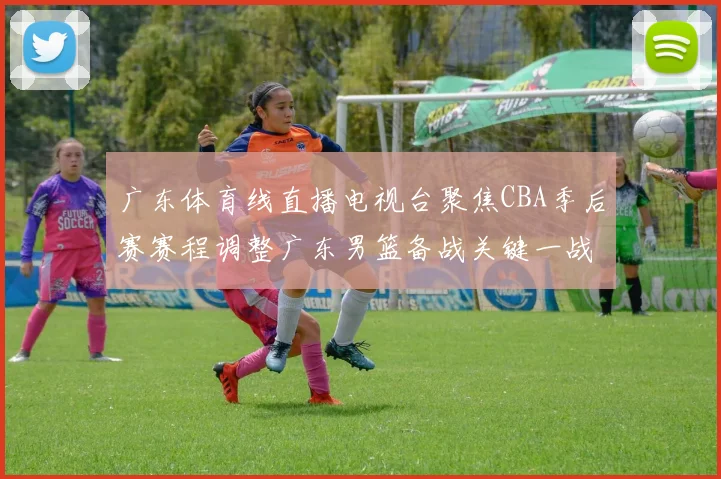 广东体育线直播电视台聚焦CBA季后赛赛程调整广东男篮备战关键一战