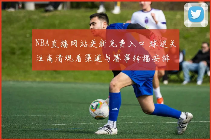 NBA直播网站更新免费入口 球迷关注高清观看渠道与赛事转播安排