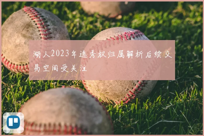 湖人2023年选秀权归属解析后续交易空间受关注