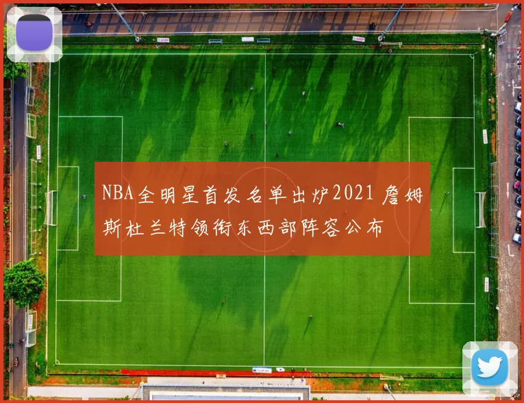NBA全明星首发名单出炉2021 詹姆斯杜兰特领衔东西部阵容公布