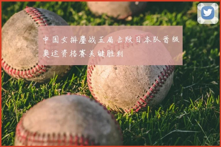 中国女排鏖战五局击败日本队晋级奥运资格赛关键胜利