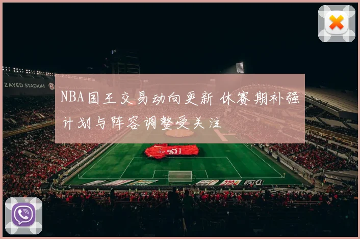 NBA国王交易动向更新 休赛期补强计划与阵容调整受关注