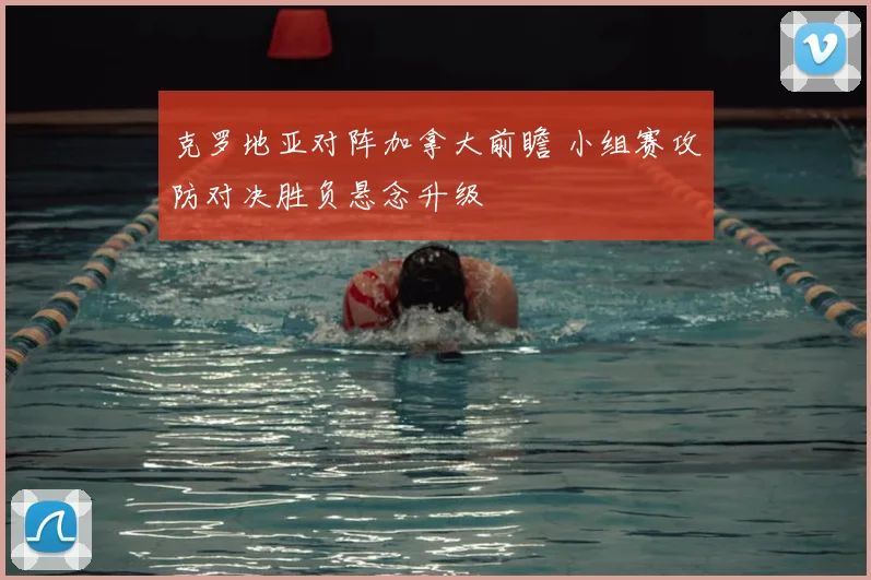 克罗地亚对阵加拿大前瞻 小组赛攻防对决胜负悬念升级