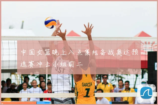 中国女篮晚上八点集结备战奥运预选赛冲击小组前二