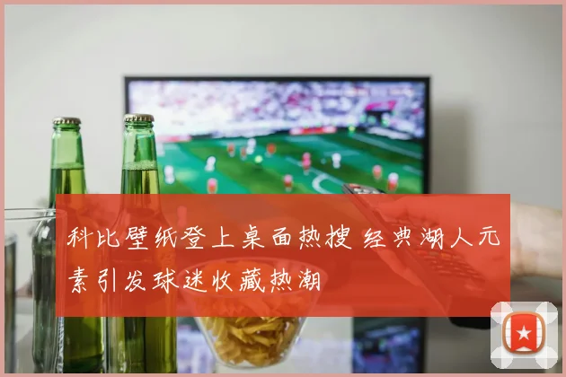 科比壁纸登上桌面热搜 经典湖人元素引发球迷收藏热潮