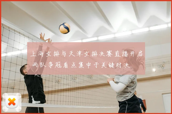 上海女排与天津女排决赛直播开启 两队争冠看点集中于关键对决