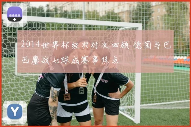 2014世界杯经典对决回顾 德国与巴西鏖战七球成赛事焦点