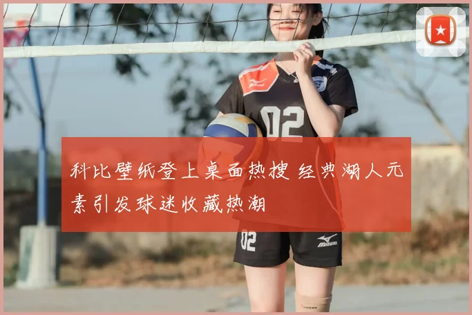 科比壁纸登上桌面热搜 经典湖人元素引发球迷收藏热潮