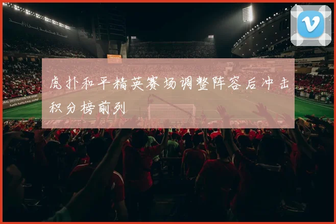 虎扑和平精英赛场调整阵容后冲击积分榜前列