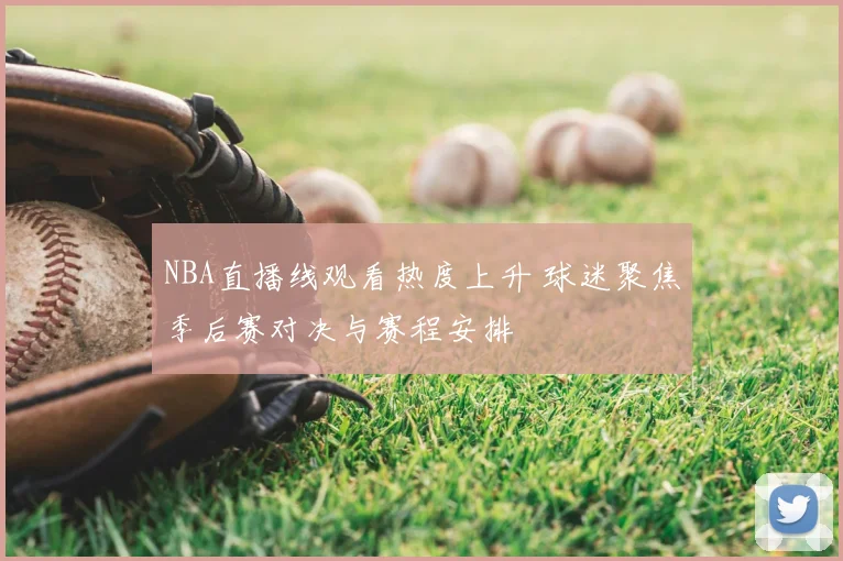NBA直播线观看热度上升 球迷聚焦季后赛对决与赛程安排