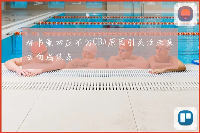 林书豪回应不打CBA原因引关注未来去向成焦点