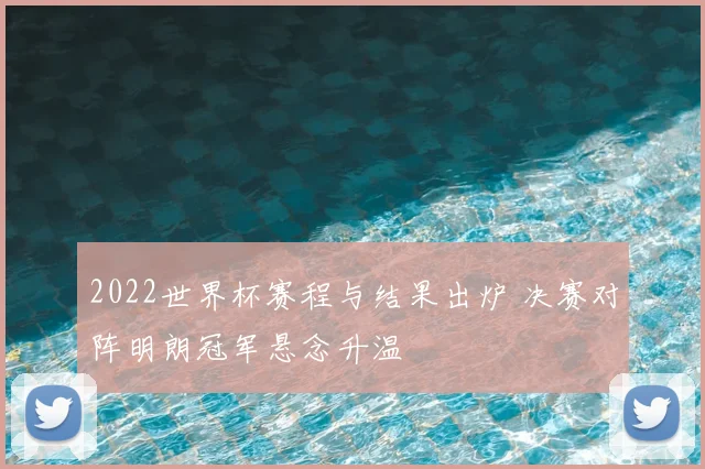 2022世界杯赛程与结果出炉 决赛对阵明朗冠军悬念升温