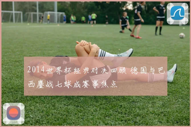 2014世界杯经典对决回顾 德国与巴西鏖战七球成赛事焦点
