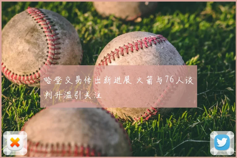 哈登交易传出新进展 火箭与76人谈判升温引关注