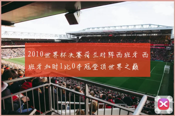 2010世界杯决赛荷兰对阵西班牙 西班牙加时1比0夺冠登顶世界之巅