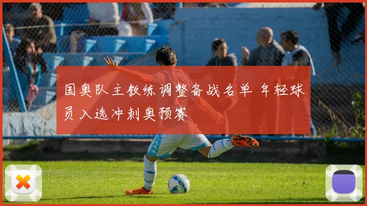 国奥队主教练调整备战名单 年轻球员入选冲刺奥预赛