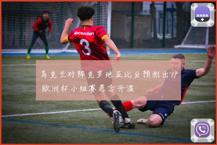 乌克兰对阵克罗地亚比分预测出炉 欧洲杯小组赛悬念升温