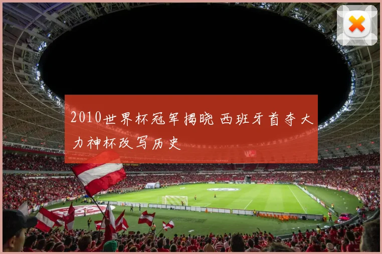 2010世界杯冠军揭晓 西班牙首夺大力神杯改写历史