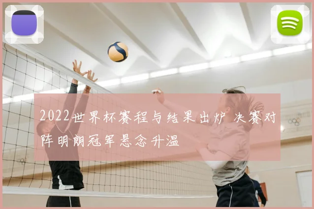 2022世界杯赛程与结果出炉 决赛对阵明朗冠军悬念升温