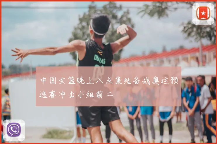 中国女篮晚上八点集结备战奥运预选赛冲击小组前二