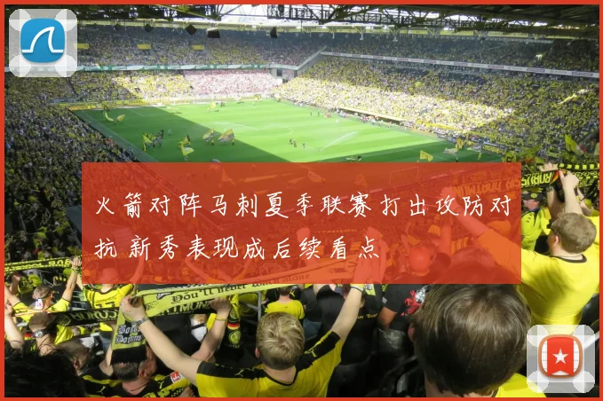 火箭对阵马刺夏季联赛打出攻防对抗 新秀表现成后续看点