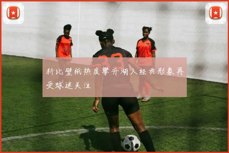 科比壁纸热度攀升湖人经典形象再受球迷关注