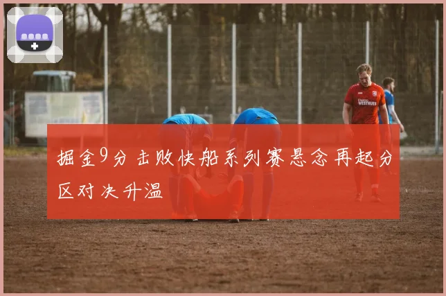 掘金9分击败快船系列赛悬念再起分区对决升温