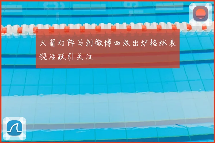 火箭对阵马刺微博回放出炉格林表现活跃引关注