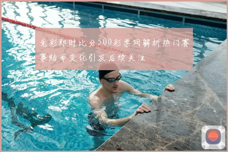 竞彩即时比分500彩票网解析热门赛事赔率变化引发后续关注