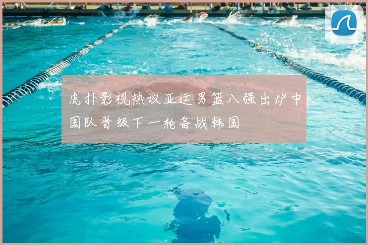 虎扑影视热议亚运男篮八强出炉中国队晋级下一轮备战韩国