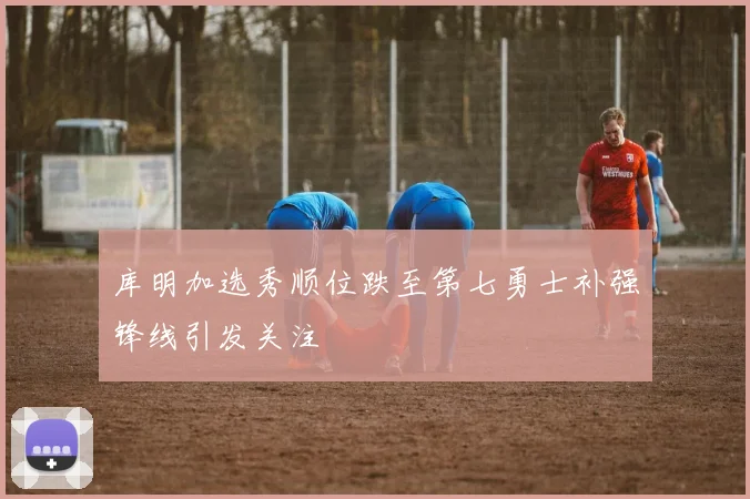 库明加选秀顺位跌至第七勇士补强锋线引发关注
