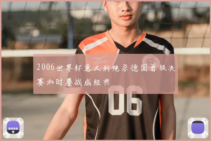 2006世界杯意大利绝杀德国晋级决赛加时鏖战成经典