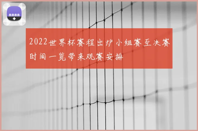 2022世界杯赛程出炉小组赛至决赛时间一览带来观赛安排