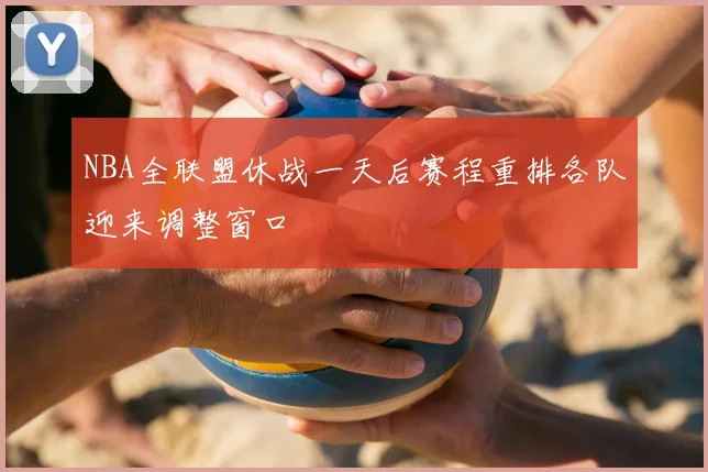 NBA全联盟休战一天后赛程重排各队迎来调整窗口