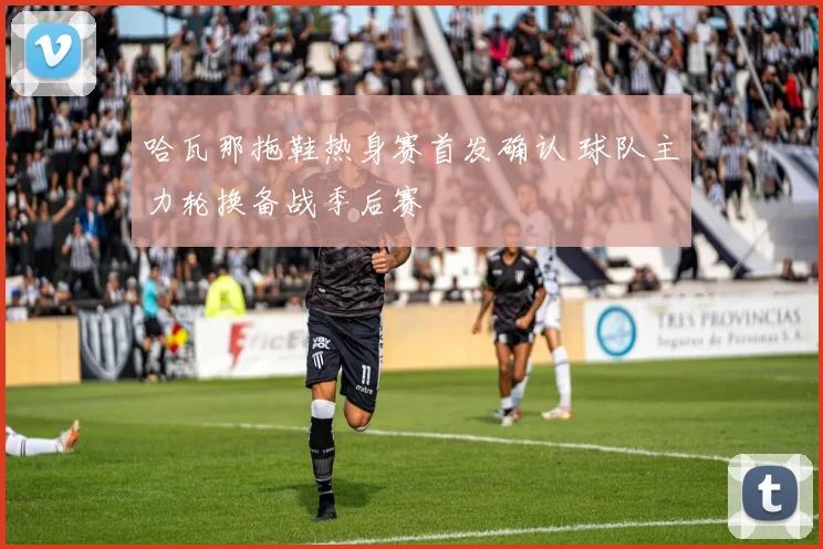 哈瓦那拖鞋热身赛首发确认 球队主力轮换备战季后赛