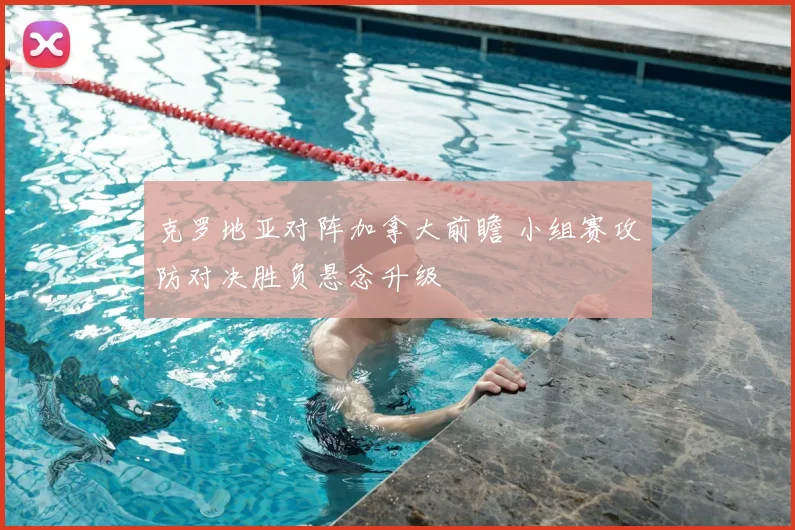 克罗地亚对阵加拿大前瞻 小组赛攻防对决胜负悬念升级