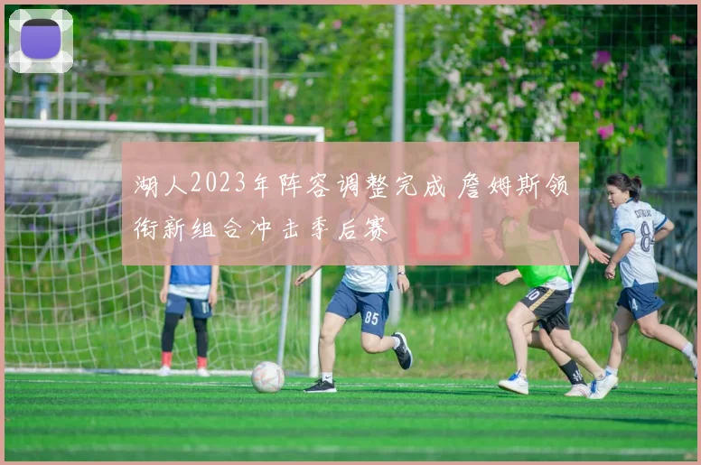 湖人2023年阵容调整完成 詹姆斯领衔新组合冲击季后赛