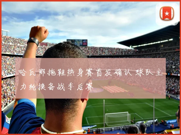哈瓦那拖鞋热身赛首发确认 球队主力轮换备战季后赛