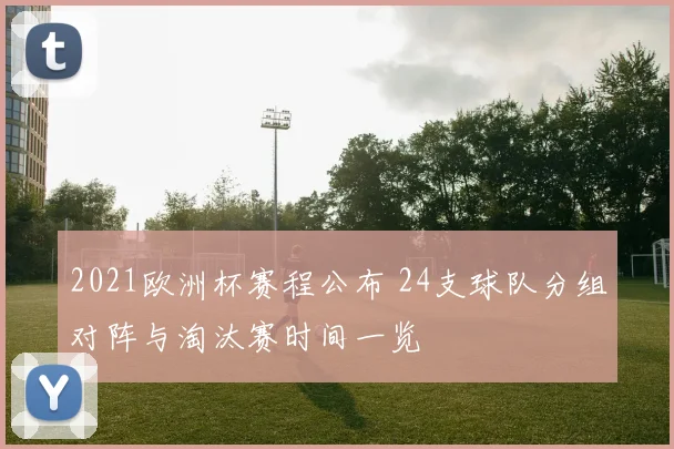 2021欧洲杯赛程公布 24支球队分组对阵与淘汰赛时间一览