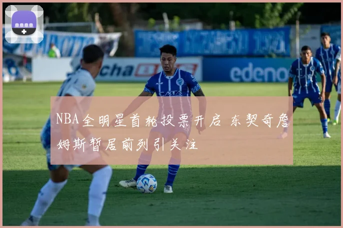 NBA全明星首轮投票开启 东契奇詹姆斯暂居前列引关注