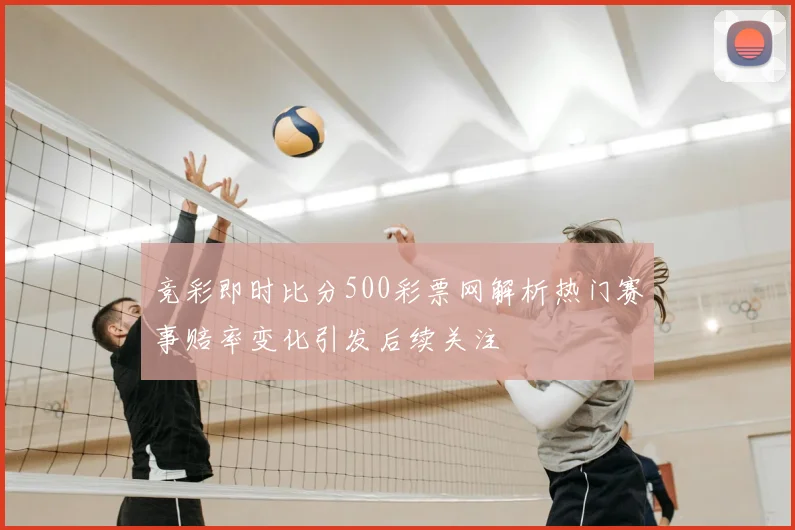 竞彩即时比分500彩票网解析热门赛事赔率变化引发后续关注