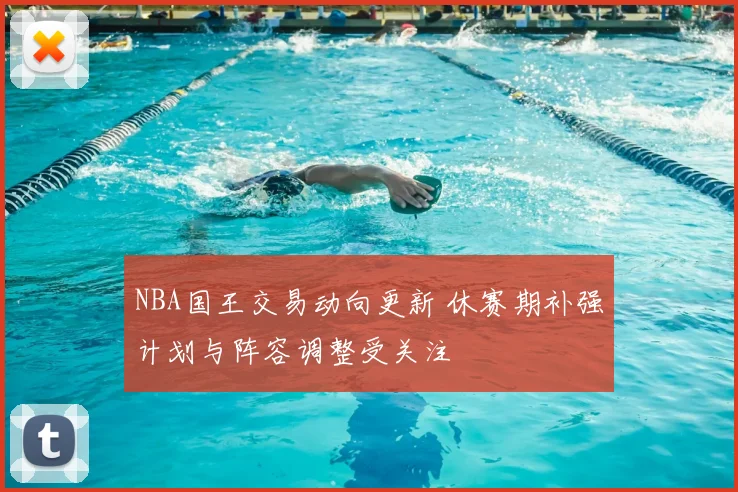 NBA国王交易动向更新 休赛期补强计划与阵容调整受关注
